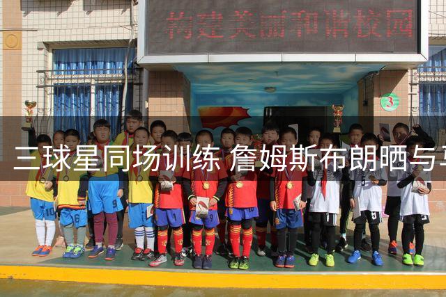 三球星同场训练 詹姆斯布朗晒与马克西合照展现团队默契