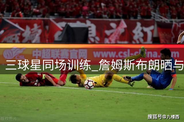 三球星同场训练 詹姆斯布朗晒与马克西合照展现团队默契