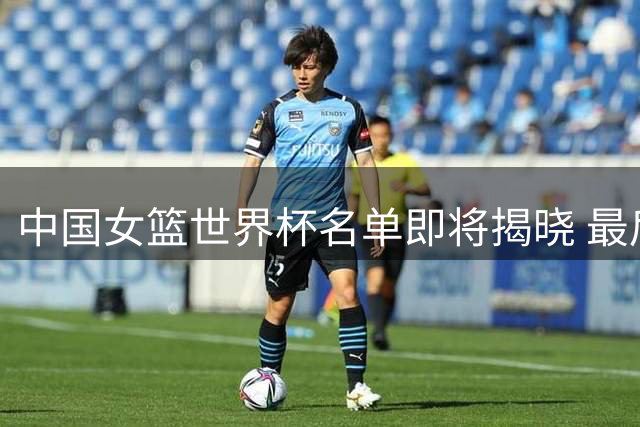 中国女篮世界杯名单即将揭晓 最后席位竞争激烈