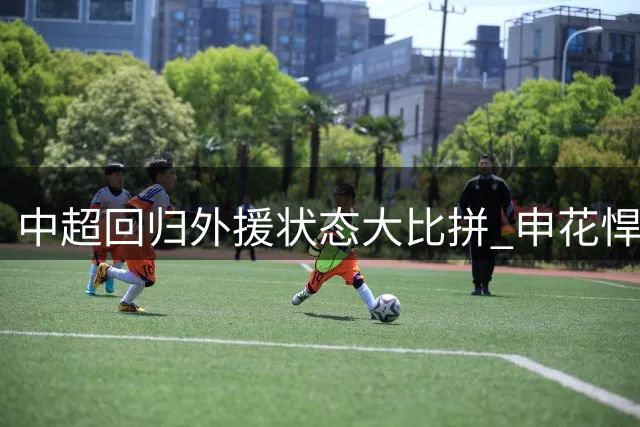 中超回归外援状态大比拼 申花悍将独领风骚引爆赛程看点