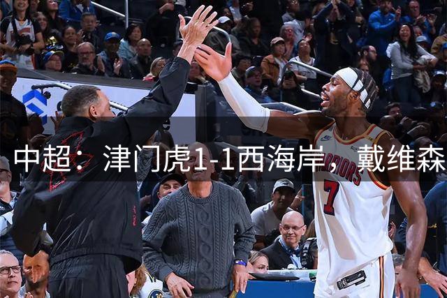 中超：津门虎1-1西海岸，戴维森点射，吴兴涵替补建功