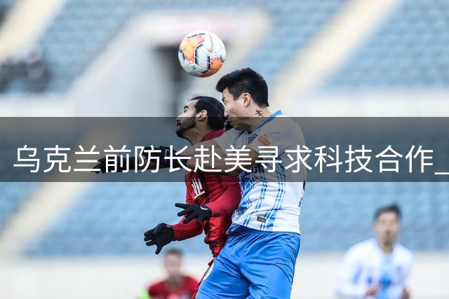 乌克兰前防长赴美寻求科技合作 政治主张遭遇民意降温