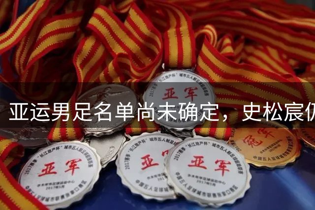 亚运男足名单尚未确定，史松宸仍有入选机会