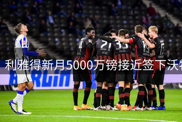 利雅得新月5000万镑接近签下沃特金斯 切尔西瞄准伯恩茅斯中场斯科特