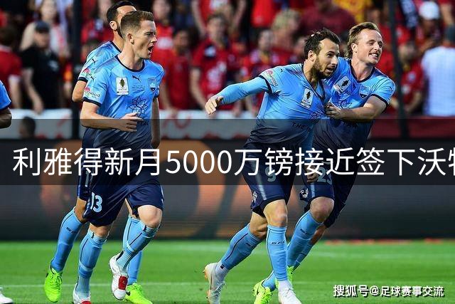 利雅得新月5000万镑接近签下沃特金斯 切尔西瞄准伯恩茅斯中场斯科特