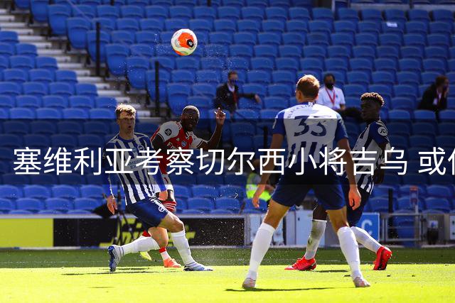 塞维利亚考察切尔西小将吉乌 或低价引进加泰新星