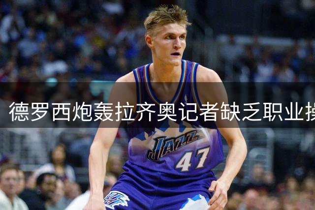 德罗西炮轰拉齐奥记者缺乏职业操守