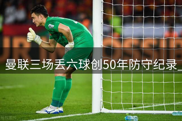 曼联三场丢六球创50年防守纪录 补时绝平堪称奇迹