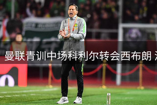曼联青训中场科利尔转会西布朗 涉及800万英镑交易