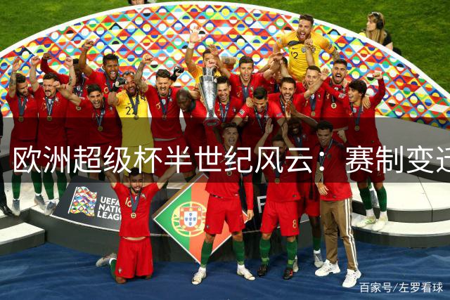 欧洲超级杯半世纪风云：赛制变迁与冠军传奇