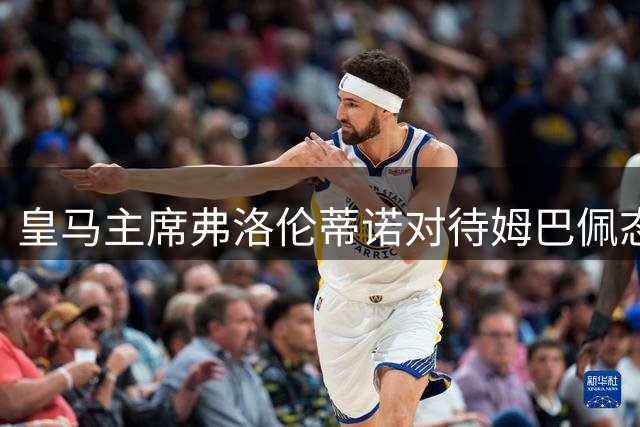 皇马主席弗洛伦蒂诺对待姆巴佩态度引发外网热议