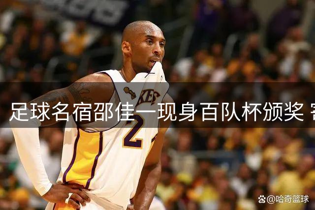 足球名宿邵佳一现身百队杯颁奖 寄语小球员永不言弃